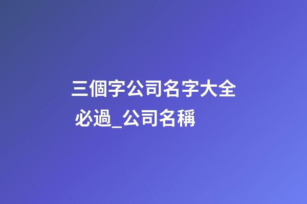 三個字公司名字大全 必過_公司名稱-第1張-公司起名-玄機(jī)派